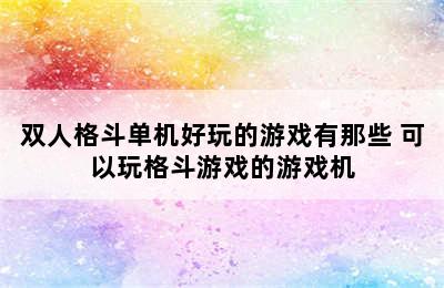 双人格斗单机好玩的游戏有那些 可以玩格斗游戏的游戏机